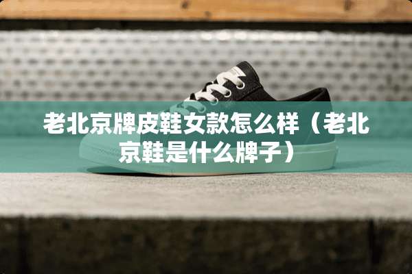 老北京牌皮鞋女款怎么样（老北京鞋是什么牌子）