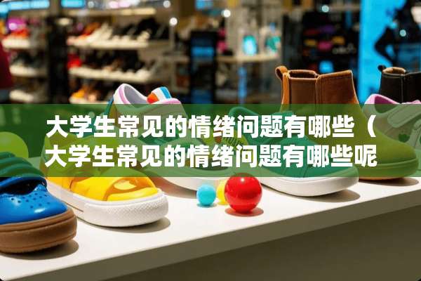大学生常见的情绪问题有哪些（大学生常见的情绪问题有哪些呢?）