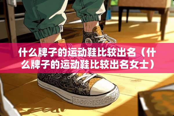 什么牌子的运动鞋比较出名（什么牌子的运动鞋比较出名女士）