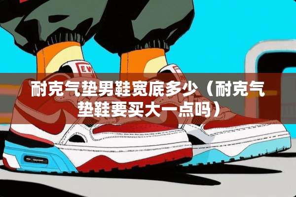 耐克气垫男鞋宽底多少（耐克气垫鞋要买大一点吗）