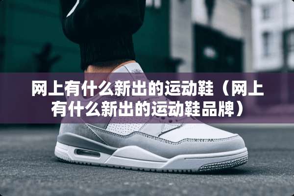 网上有什么新出的运动鞋（网上有什么新出的运动鞋品牌）