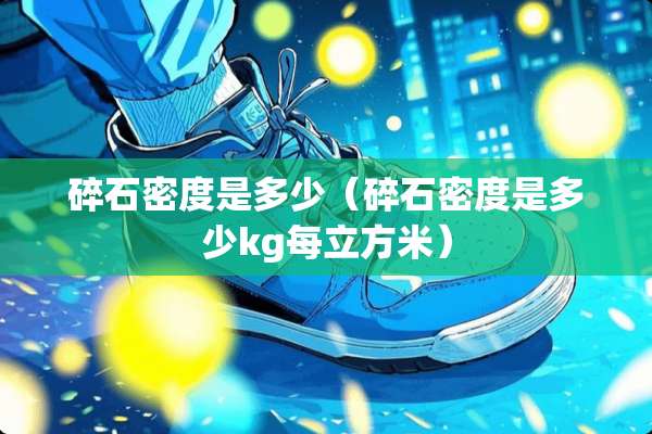 碎石密度是多少（碎石密度是多少kg每立方米）