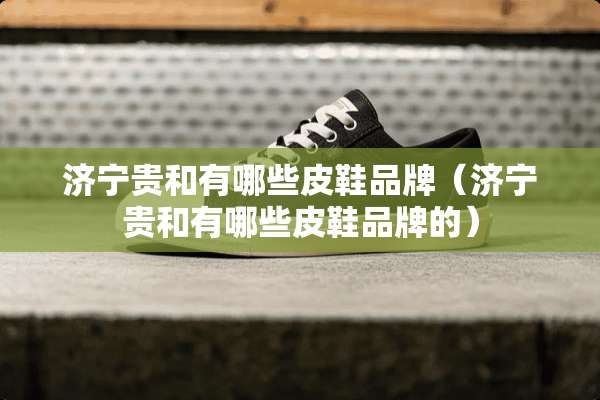济宁贵和有哪些皮鞋品牌（济宁贵和有哪些皮鞋品牌的）