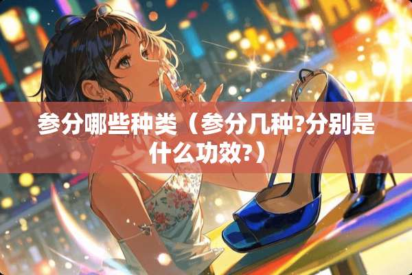 参分哪些种类（参分几种?分别是什么功效?）