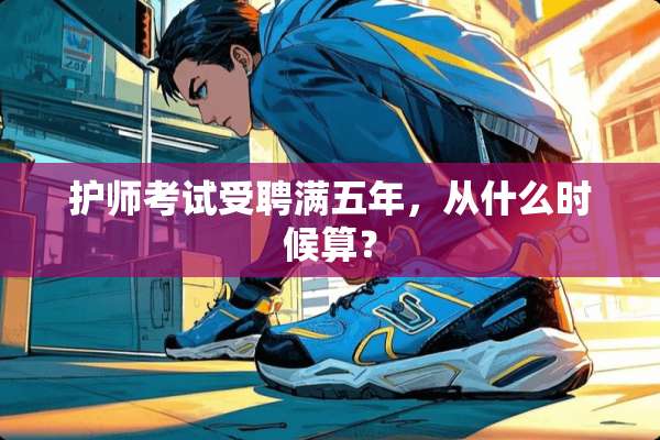 护师考试受聘满五年，从什么时候算？