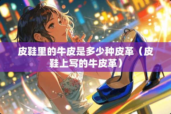皮鞋里的牛皮是多少种皮革（皮鞋上写的牛皮革）