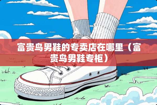 富贵鸟男鞋的专卖店在哪里（富贵鸟男鞋专柜）