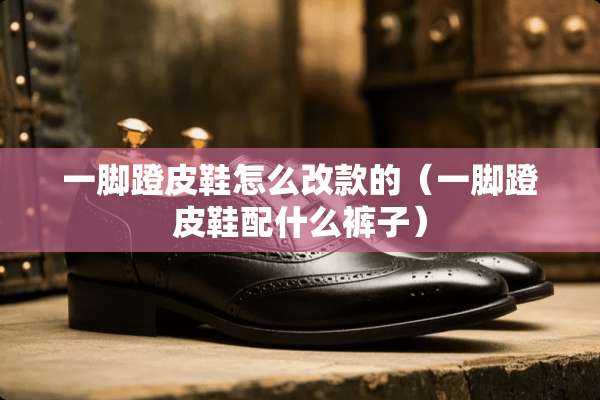 一脚蹬皮鞋怎么改款的（一脚蹬皮鞋配什么裤子）