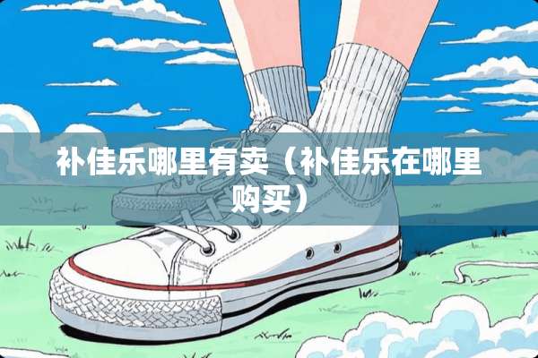 补佳乐哪里有卖（补佳乐在哪里购买）