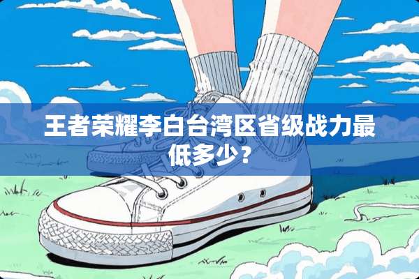 王者荣耀李白**区省级战力最低多少？