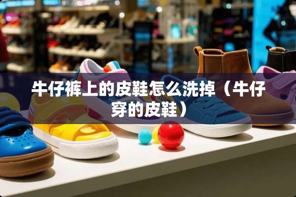 牛仔裤上的皮鞋怎么洗掉（牛仔穿的皮鞋）