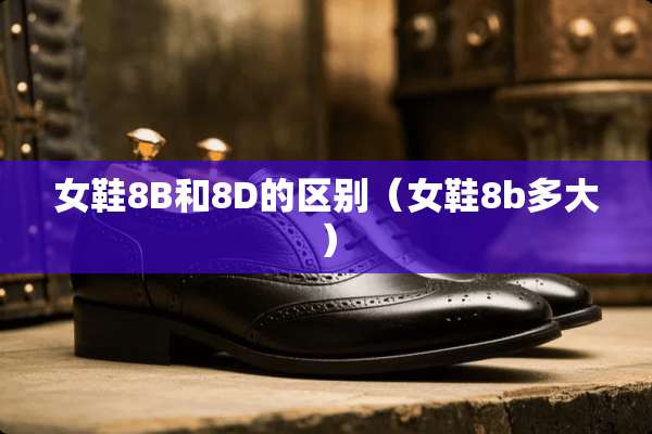 女鞋8B和8D的区别（女鞋8b多大）