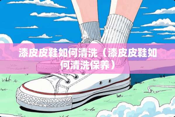 漆皮皮鞋如何清洗（漆皮皮鞋如何清洗保养）