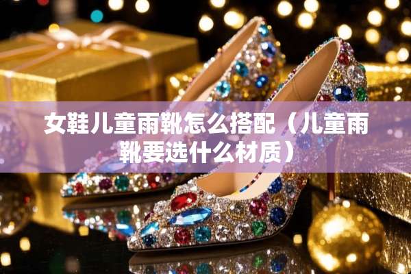 女鞋儿童雨靴怎么搭配（儿童雨靴要选什么材质）