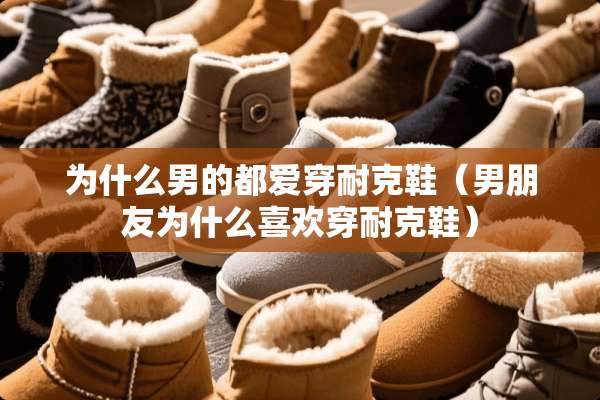 为什么男的都爱穿耐克鞋（男朋友为什么喜欢穿耐克鞋）