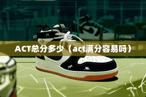 ACT总分多少（act满分容易吗）
