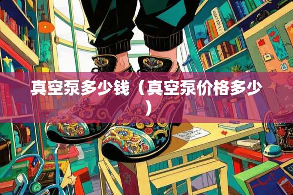 真空泵多少钱（真空泵价格多少）