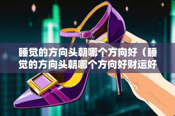 睡觉的方向头朝哪个方向好（睡觉的方向头朝哪个方向好财运好）