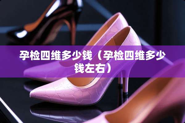 孕检四维多少钱（孕检四维多少钱左右）
