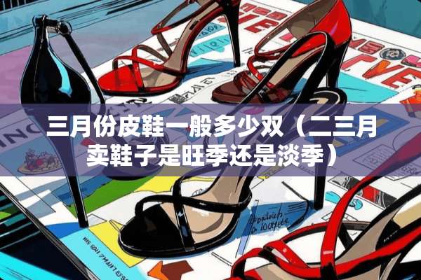 三月份皮鞋一般多少双（二三月卖鞋子是旺季还是淡季）