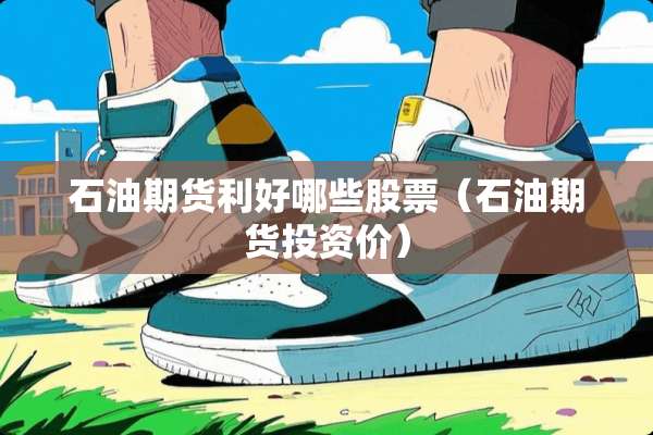 石油期货利好哪些股票（石油期货投资价）