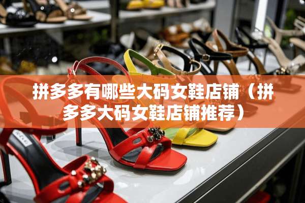 拼多多有哪些大码女鞋店铺（拼多多大码女鞋店铺推荐）