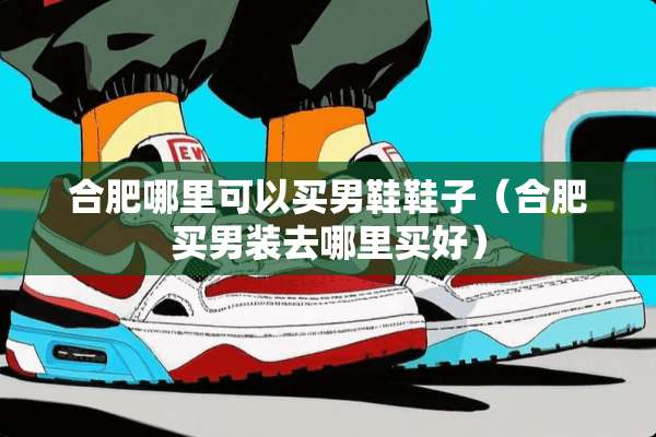 合肥哪里可以买男鞋鞋子（合肥买男装去哪里买好）