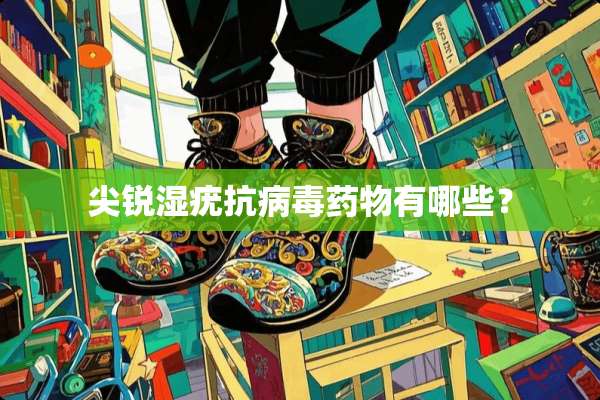 尖锐湿疣抗**药物有哪些？
