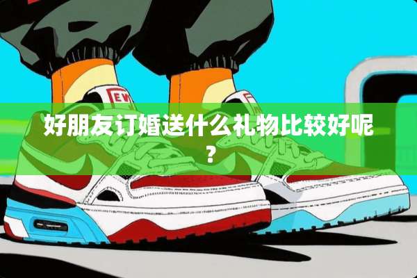 好朋友订婚送什么礼物比较好呢？