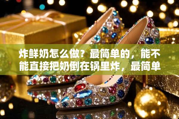 炸鲜奶怎么做？最简单的，能不能直接把奶倒在锅里炸，最简单的，不想买太多原料
