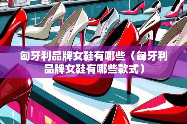 匈牙利品牌女鞋有哪些（匈牙利品牌女鞋有哪些款式）