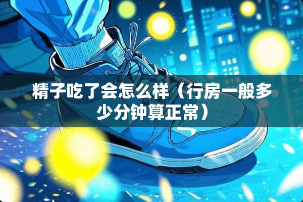 **吃了会怎么样（**一般多少分钟算正常）
