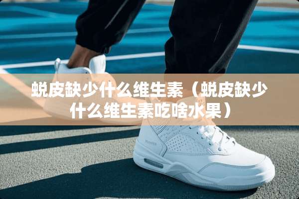 蜕皮缺少什么维生素（蜕皮缺少什么维生素吃啥水果）