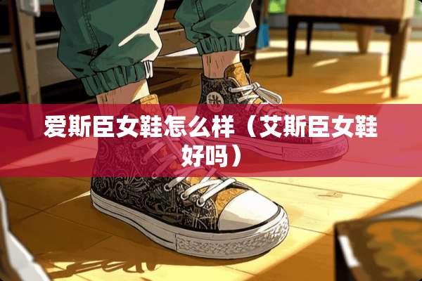 爱斯臣女鞋怎么样（艾斯臣女鞋好吗）