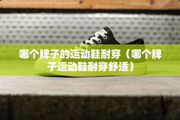 哪个牌子的运动鞋耐穿（哪个牌子运动鞋耐穿舒适）