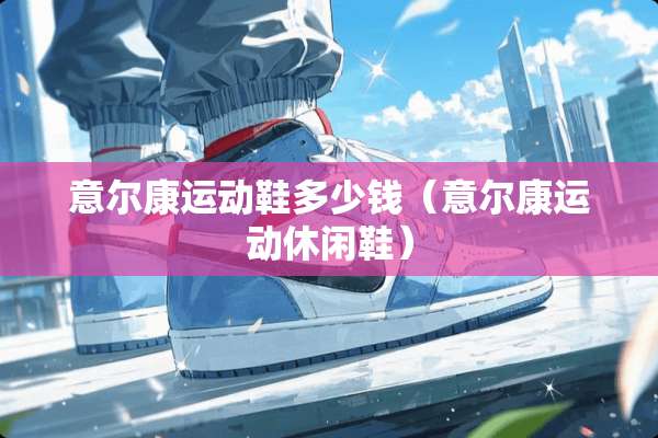 意尔康运动鞋多少钱（意尔康运动休闲鞋）