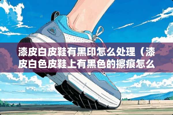 漆皮白皮鞋有黑印怎么处理（漆皮白色皮鞋上有黑色的擦痕怎么除掉）