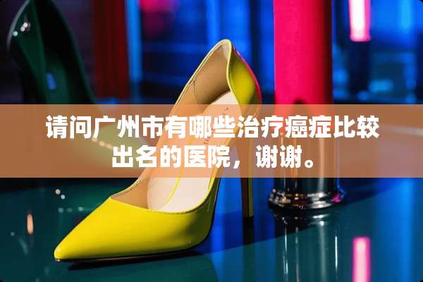 请问广州市有哪些治疗癌症比较出名的医院，谢谢。