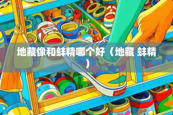 地藏像和蚌精哪个好（地藏 蚌精）