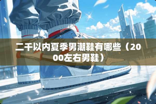 二千以内夏季男潮鞋有哪些（2000左右男鞋）
