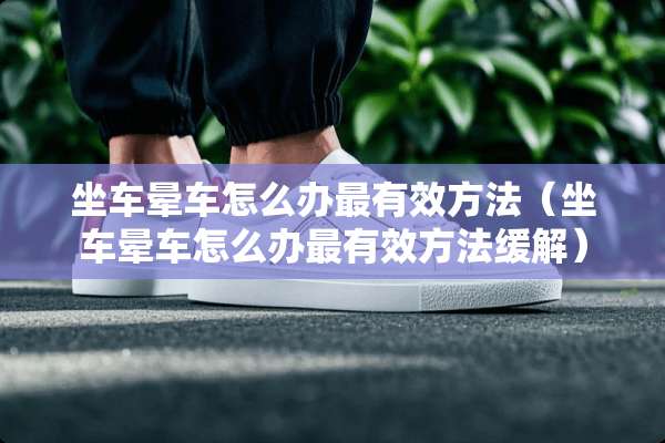 坐车晕车怎么办最有效方法（坐车晕车怎么办最有效方法缓解）
