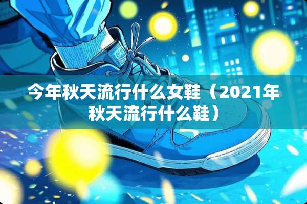 今年秋天流行什么女鞋（2021年秋天流行什么鞋）