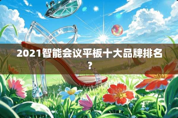 2021智能会议平板十大品牌排名？