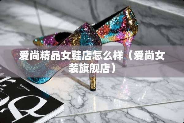 爱尚精品女鞋店怎么样（爱尚女装旗舰店）