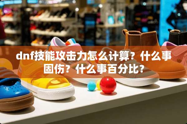 dnf技能攻击力怎么计算？什么事固伤？什么事百分比？