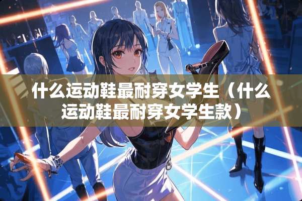 什么运动鞋最耐穿女学生（什么运动鞋最耐穿女学生款）