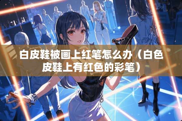 白皮鞋被画上红笔怎么办（白色皮鞋上有红色的彩笔）