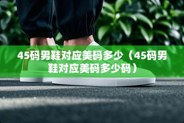 45码男鞋对应美码多少（45码男鞋对应美码多少码）