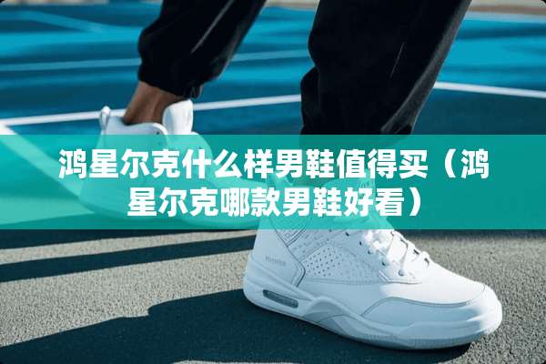 鸿星尔克什么样男鞋值得买（鸿星尔克哪款男鞋好看）