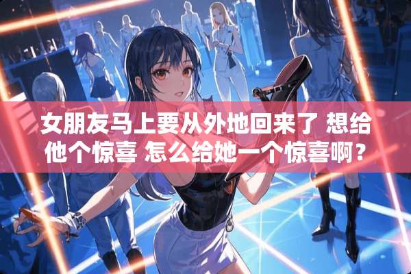 女朋友马上要从外地回来了 想给他个惊喜 怎么给她一个惊喜啊？